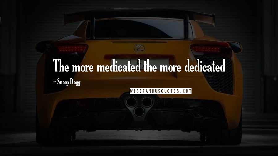 Snoop Dogg Quotes: The more medicated the more dedicated