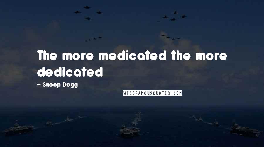 Snoop Dogg Quotes: The more medicated the more dedicated