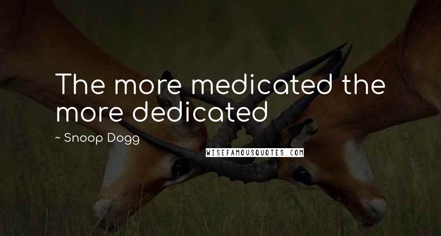 Snoop Dogg Quotes: The more medicated the more dedicated