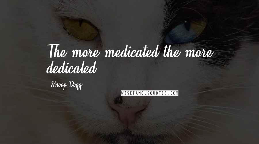 Snoop Dogg Quotes: The more medicated the more dedicated