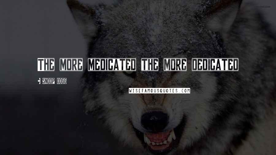 Snoop Dogg Quotes: The more medicated the more dedicated