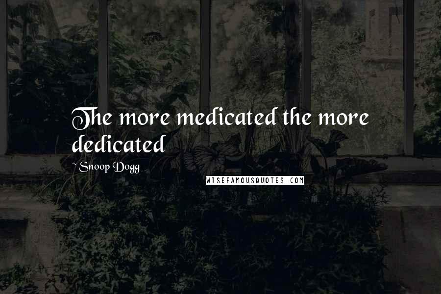 Snoop Dogg Quotes: The more medicated the more dedicated