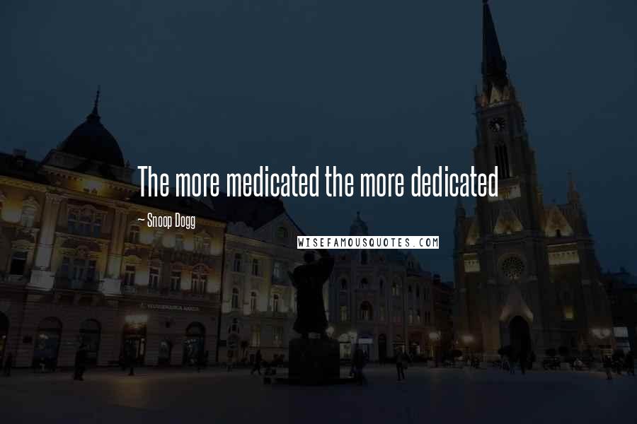 Snoop Dogg Quotes: The more medicated the more dedicated