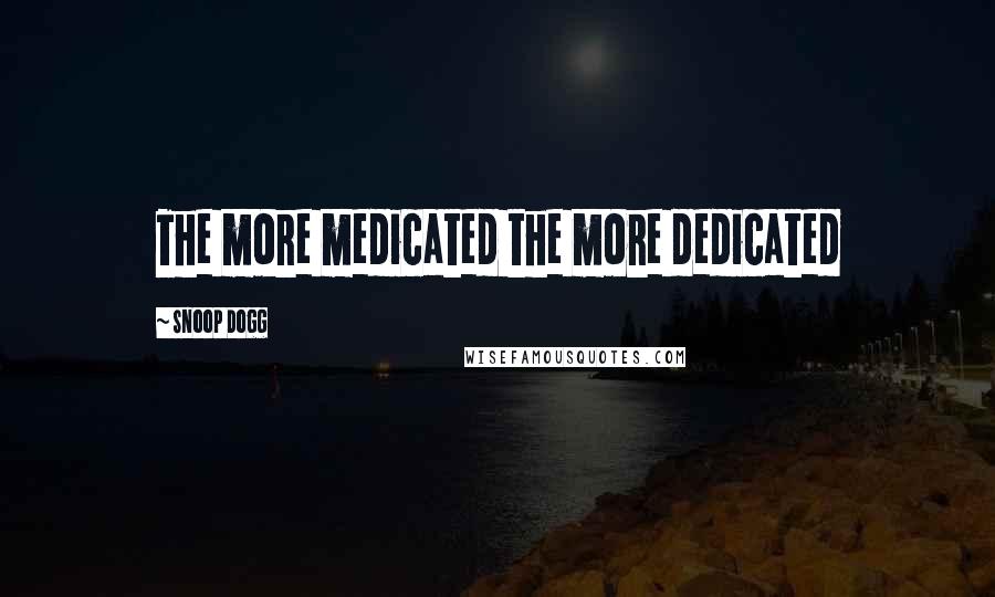 Snoop Dogg Quotes: The more medicated the more dedicated