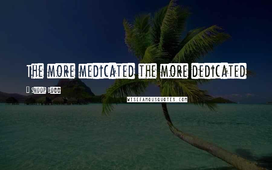 Snoop Dogg Quotes: The more medicated the more dedicated