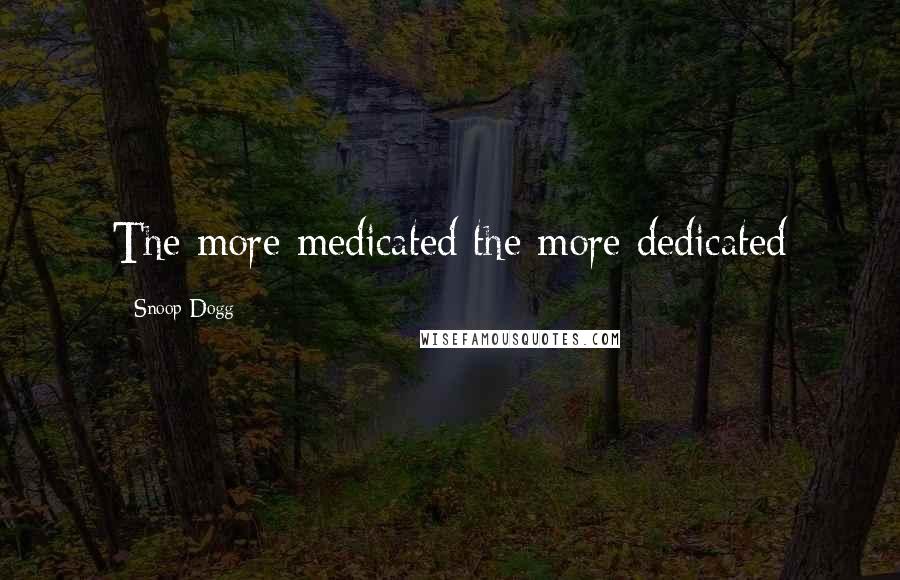 Snoop Dogg Quotes: The more medicated the more dedicated