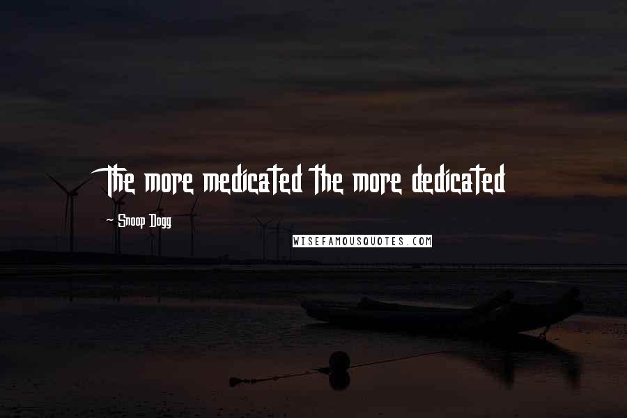 Snoop Dogg Quotes: The more medicated the more dedicated