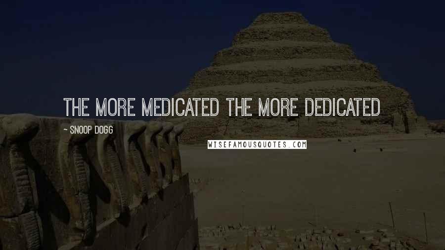 Snoop Dogg Quotes: The more medicated the more dedicated