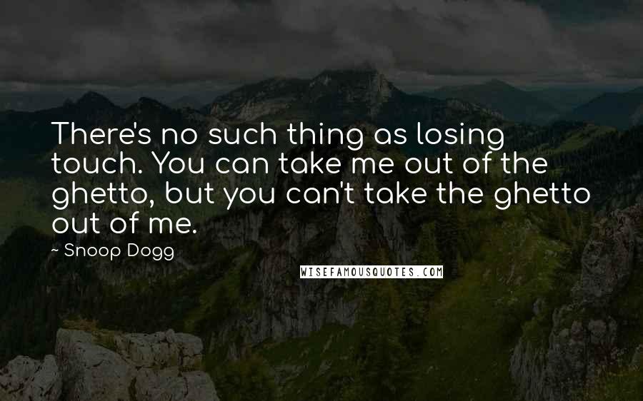 Snoop Dogg Quotes: There's no such thing as losing touch. You can take me out of the ghetto, but you can't take the ghetto out of me.