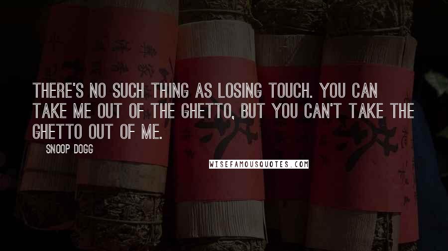 Snoop Dogg Quotes: There's no such thing as losing touch. You can take me out of the ghetto, but you can't take the ghetto out of me.