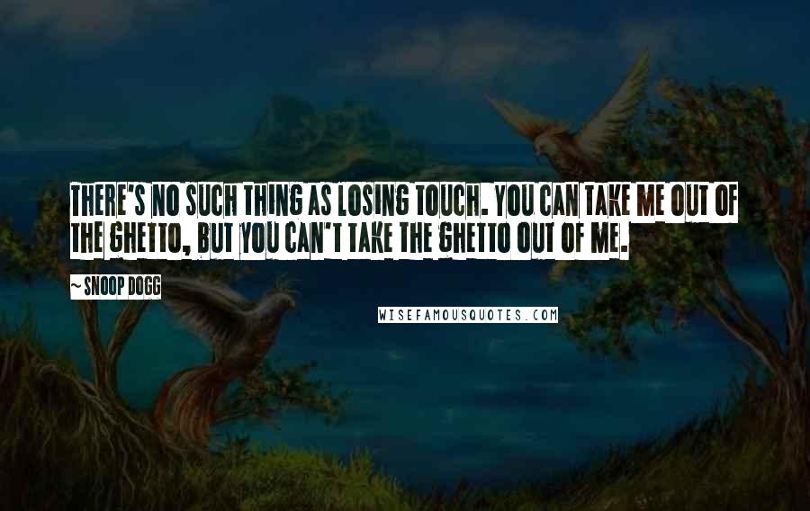 Snoop Dogg Quotes: There's no such thing as losing touch. You can take me out of the ghetto, but you can't take the ghetto out of me.