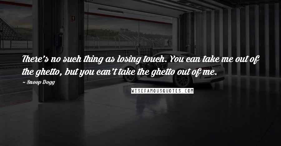 Snoop Dogg Quotes: There's no such thing as losing touch. You can take me out of the ghetto, but you can't take the ghetto out of me.