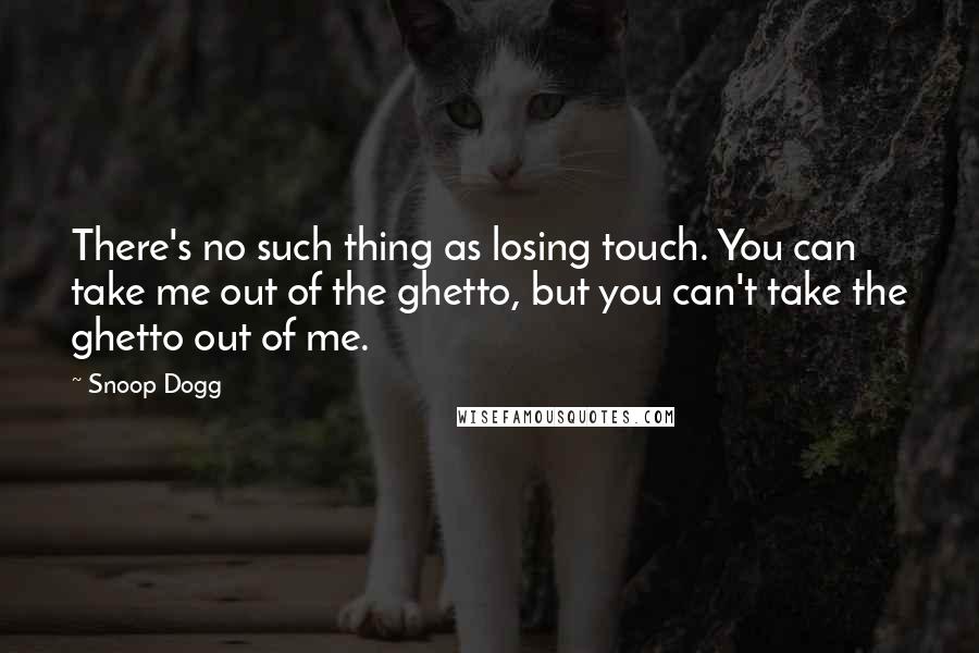 Snoop Dogg Quotes: There's no such thing as losing touch. You can take me out of the ghetto, but you can't take the ghetto out of me.