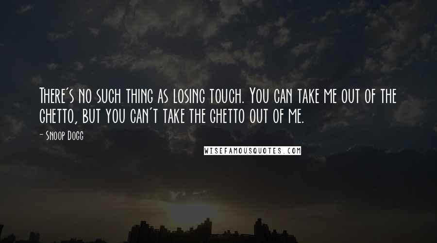 Snoop Dogg Quotes: There's no such thing as losing touch. You can take me out of the ghetto, but you can't take the ghetto out of me.