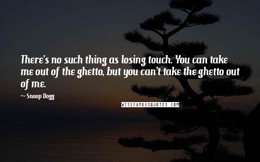 Snoop Dogg Quotes: There's no such thing as losing touch. You can take me out of the ghetto, but you can't take the ghetto out of me.