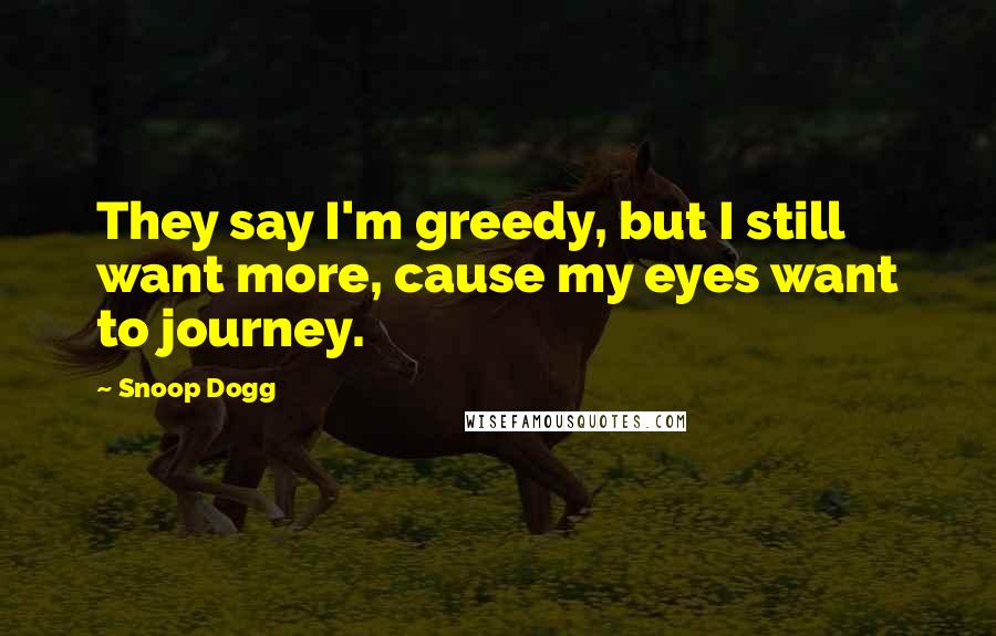 Snoop Dogg Quotes: They say I'm greedy, but I still want more, cause my eyes want to journey.