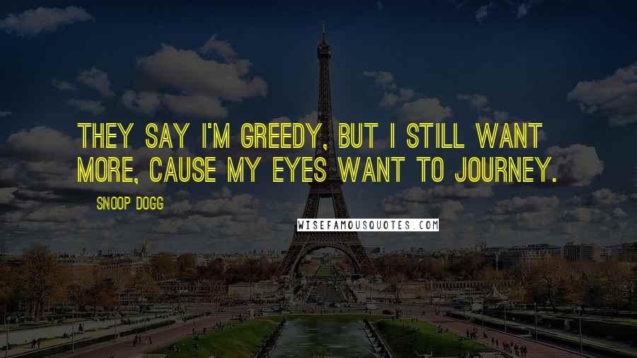 Snoop Dogg Quotes: They say I'm greedy, but I still want more, cause my eyes want to journey.