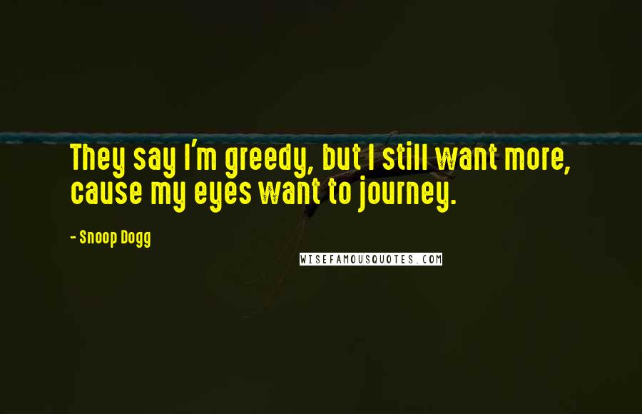 Snoop Dogg Quotes: They say I'm greedy, but I still want more, cause my eyes want to journey.