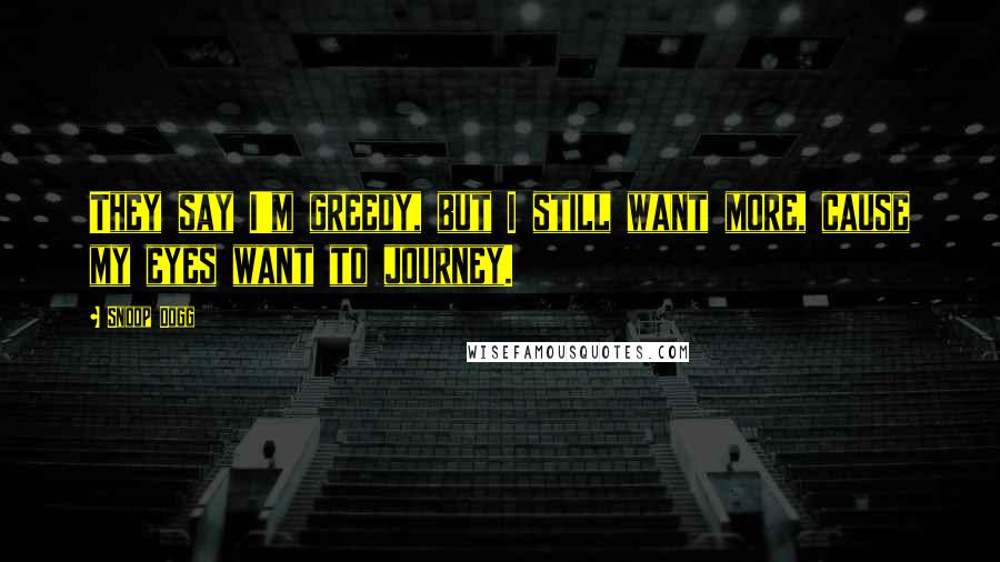 Snoop Dogg Quotes: They say I'm greedy, but I still want more, cause my eyes want to journey.