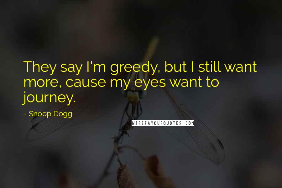 Snoop Dogg Quotes: They say I'm greedy, but I still want more, cause my eyes want to journey.