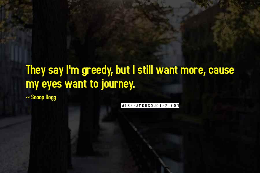 Snoop Dogg Quotes: They say I'm greedy, but I still want more, cause my eyes want to journey.