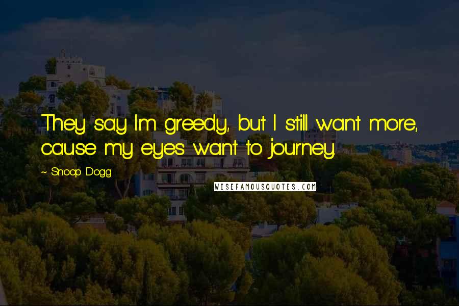 Snoop Dogg Quotes: They say I'm greedy, but I still want more, cause my eyes want to journey.