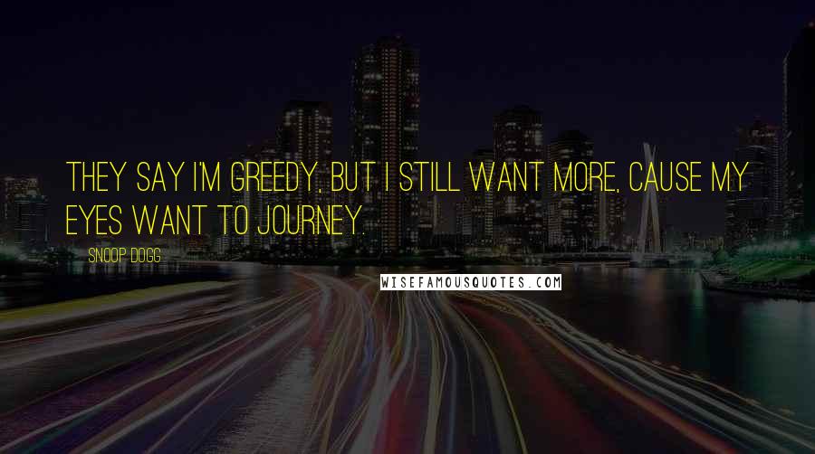 Snoop Dogg Quotes: They say I'm greedy, but I still want more, cause my eyes want to journey.