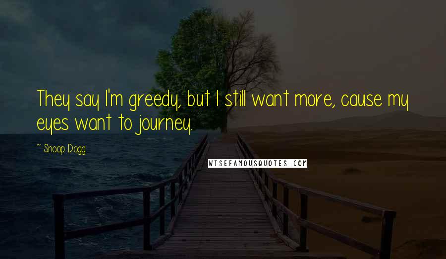 Snoop Dogg Quotes: They say I'm greedy, but I still want more, cause my eyes want to journey.