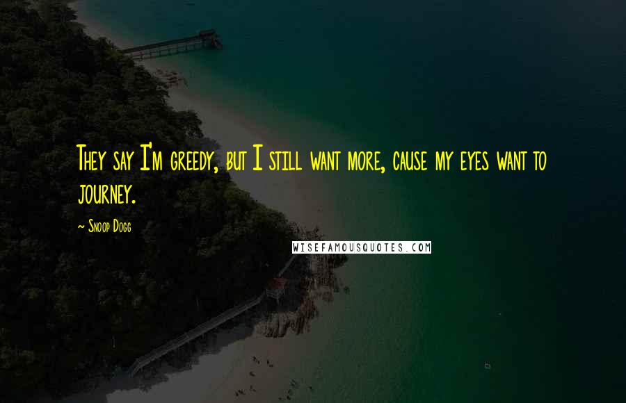 Snoop Dogg Quotes: They say I'm greedy, but I still want more, cause my eyes want to journey.