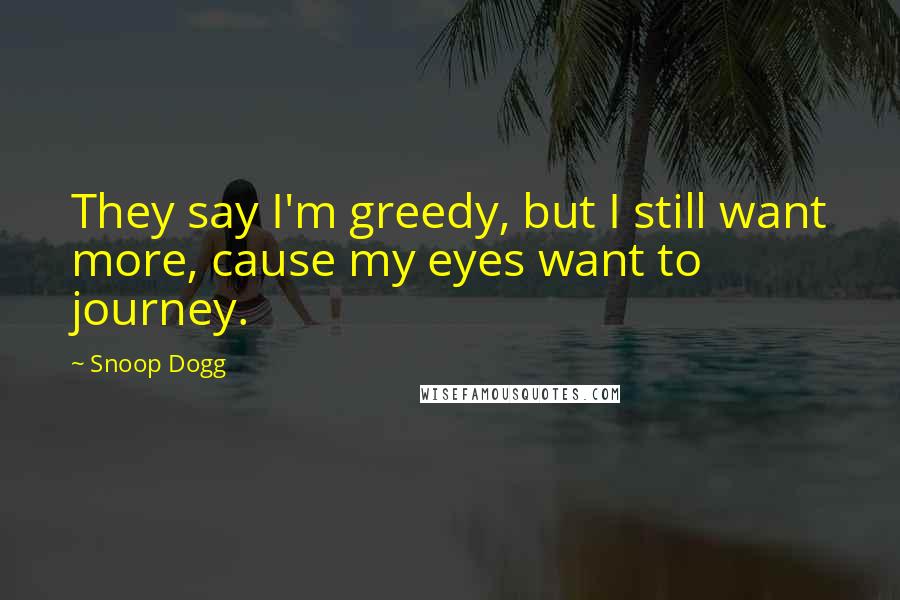 Snoop Dogg Quotes: They say I'm greedy, but I still want more, cause my eyes want to journey.