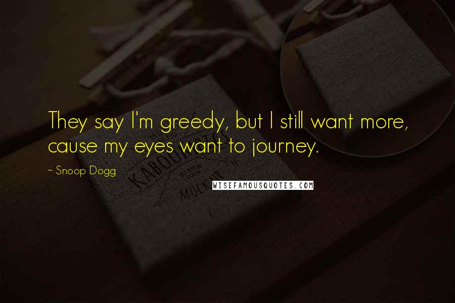 Snoop Dogg Quotes: They say I'm greedy, but I still want more, cause my eyes want to journey.