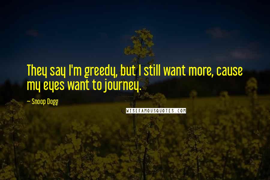 Snoop Dogg Quotes: They say I'm greedy, but I still want more, cause my eyes want to journey.