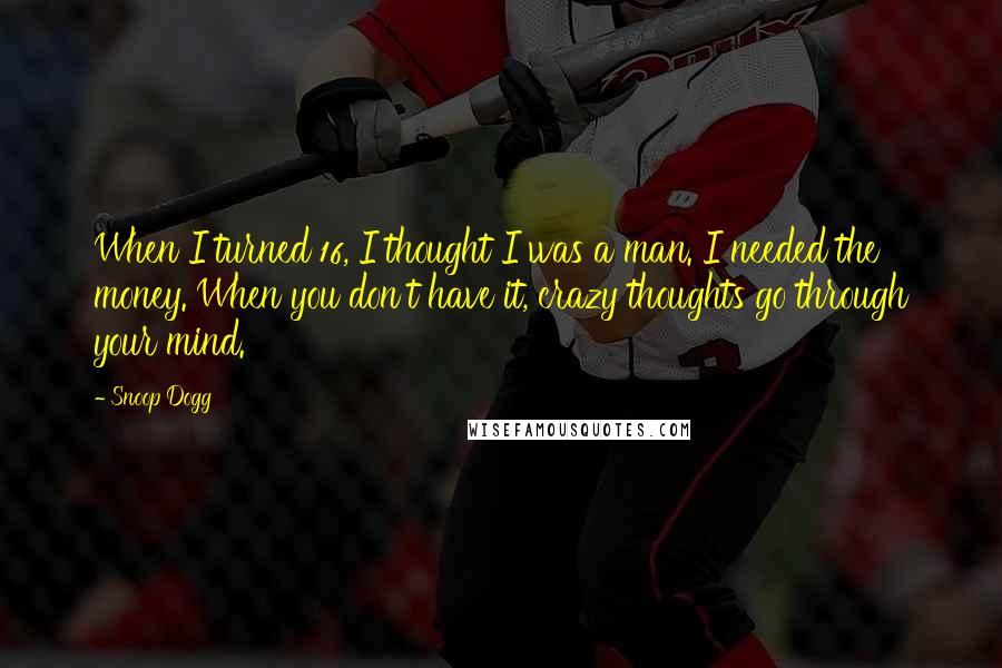 Snoop Dogg Quotes: When I turned 16, I thought I was a man. I needed the money. When you don't have it, crazy thoughts go through your mind.