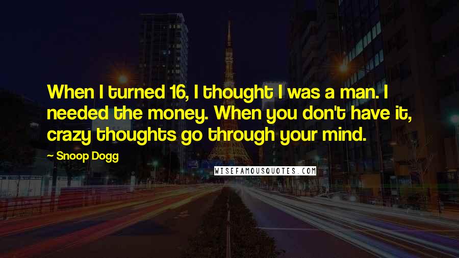 Snoop Dogg Quotes: When I turned 16, I thought I was a man. I needed the money. When you don't have it, crazy thoughts go through your mind.