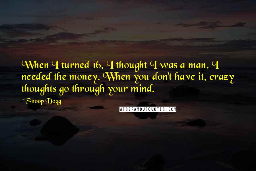 Snoop Dogg Quotes: When I turned 16, I thought I was a man. I needed the money. When you don't have it, crazy thoughts go through your mind.