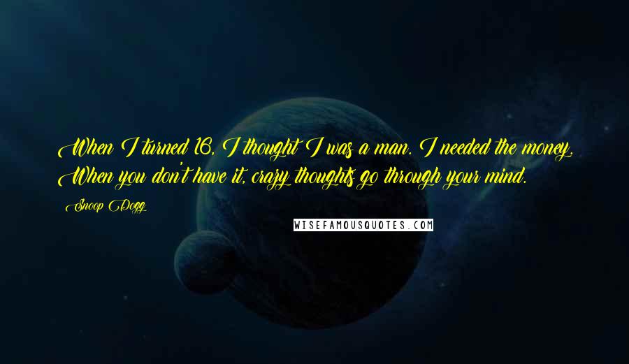 Snoop Dogg Quotes: When I turned 16, I thought I was a man. I needed the money. When you don't have it, crazy thoughts go through your mind.