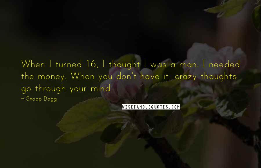 Snoop Dogg Quotes: When I turned 16, I thought I was a man. I needed the money. When you don't have it, crazy thoughts go through your mind.