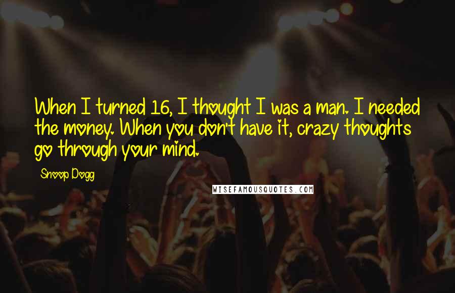 Snoop Dogg Quotes: When I turned 16, I thought I was a man. I needed the money. When you don't have it, crazy thoughts go through your mind.