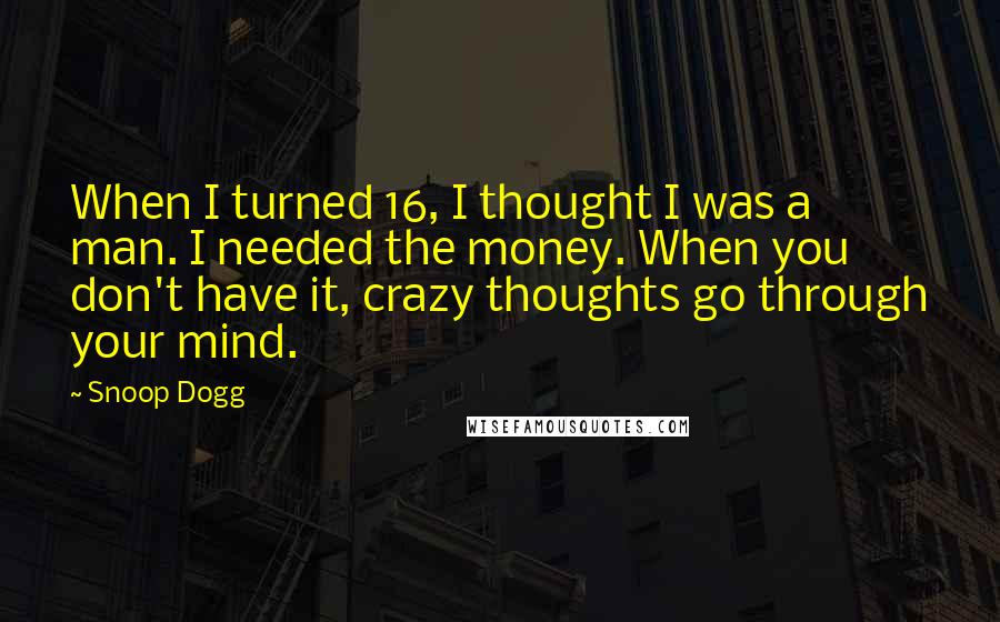 Snoop Dogg Quotes: When I turned 16, I thought I was a man. I needed the money. When you don't have it, crazy thoughts go through your mind.