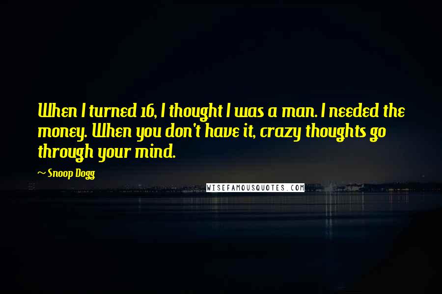 Snoop Dogg Quotes: When I turned 16, I thought I was a man. I needed the money. When you don't have it, crazy thoughts go through your mind.