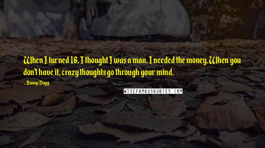 Snoop Dogg Quotes: When I turned 16, I thought I was a man. I needed the money. When you don't have it, crazy thoughts go through your mind.