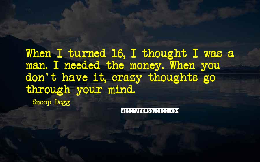 Snoop Dogg Quotes: When I turned 16, I thought I was a man. I needed the money. When you don't have it, crazy thoughts go through your mind.