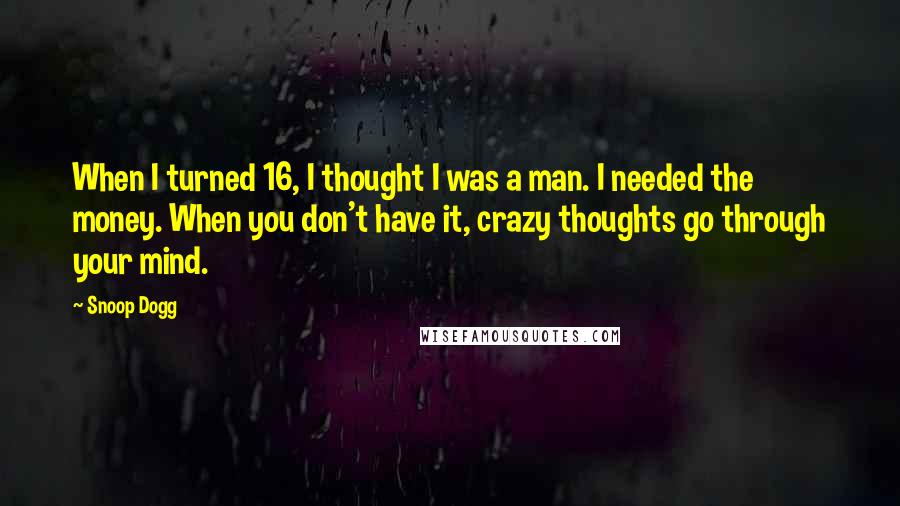 Snoop Dogg Quotes: When I turned 16, I thought I was a man. I needed the money. When you don't have it, crazy thoughts go through your mind.