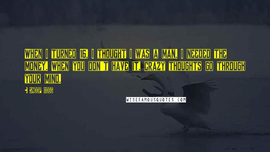 Snoop Dogg Quotes: When I turned 16, I thought I was a man. I needed the money. When you don't have it, crazy thoughts go through your mind.