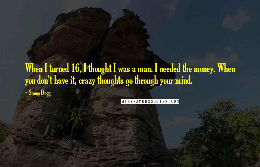 Snoop Dogg Quotes: When I turned 16, I thought I was a man. I needed the money. When you don't have it, crazy thoughts go through your mind.