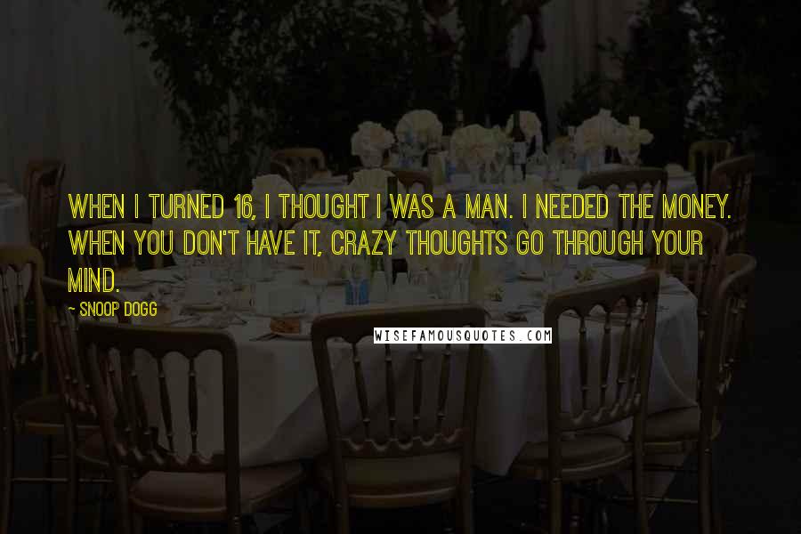 Snoop Dogg Quotes: When I turned 16, I thought I was a man. I needed the money. When you don't have it, crazy thoughts go through your mind.