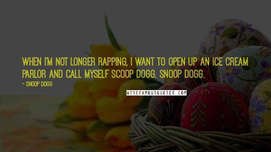 Snoop Dogg Quotes: When I'm not longer rapping, I want to open up an ice cream parlor and call myself Scoop Dogg. Snoop Dogg.