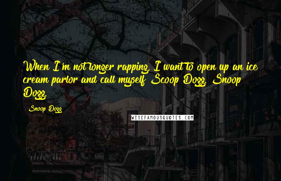 Snoop Dogg Quotes: When I'm not longer rapping, I want to open up an ice cream parlor and call myself Scoop Dogg. Snoop Dogg.