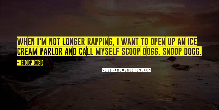 Snoop Dogg Quotes: When I'm not longer rapping, I want to open up an ice cream parlor and call myself Scoop Dogg. Snoop Dogg.