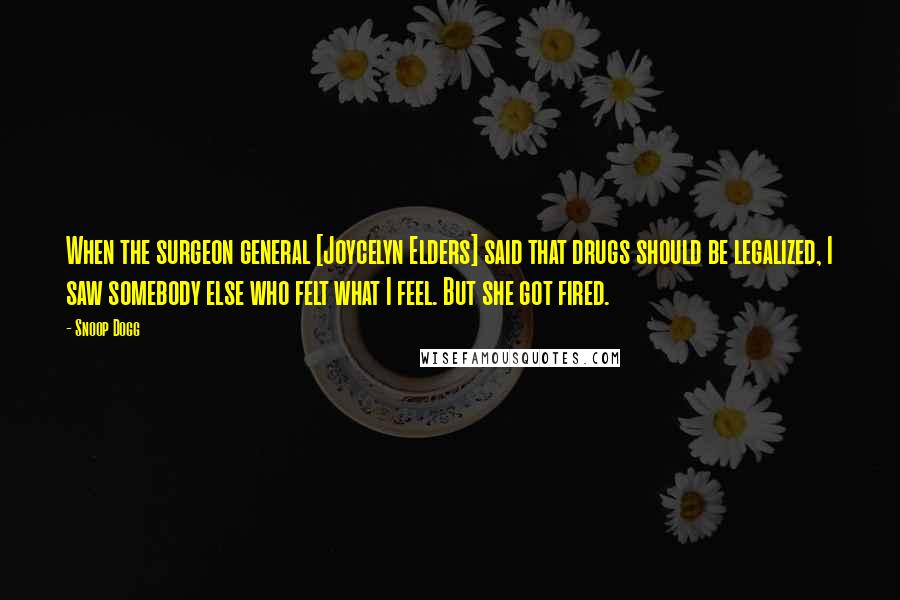 Snoop Dogg Quotes: When the surgeon general [Joycelyn Elders] said that drugs should be legalized, I saw somebody else who felt what I feel. But she got fired.